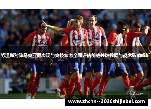 努涅斯对阵马竞亚冠表现与竞技状态全面评估前瞻关键数据与战术影响解析 努涅斯对阵马竞亚冠表现与竞技状态全面评估前瞻关键数据与战术影响解析