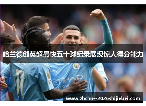 哈兰德创英超最快五十球纪录展现惊人得分能力