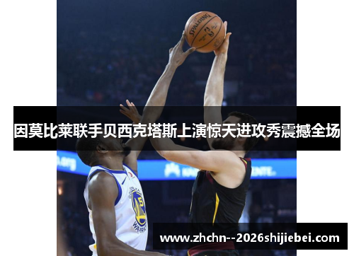 因莫比莱联手贝西克塔斯上演惊天进攻秀震撼全场 因莫比莱联手贝西克塔斯上演惊天进攻秀震撼全场